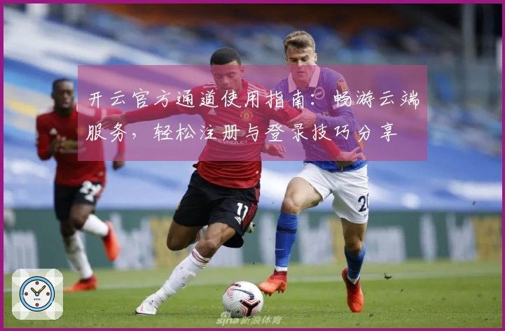 开云官方通道使用指南：畅游云端服务，轻松注册与登录技巧分享