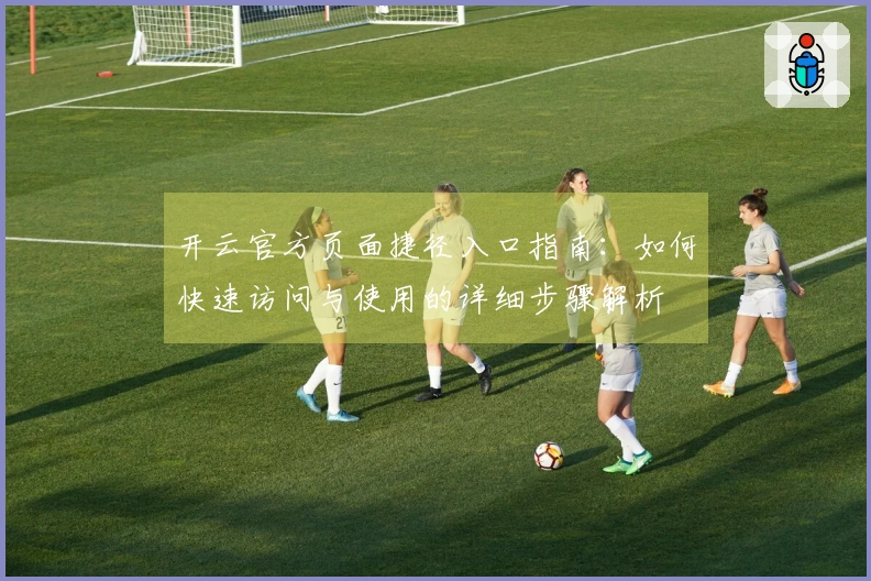 开云官方页面捷径入口指南：如何快速访问与使用的详细步骤解析