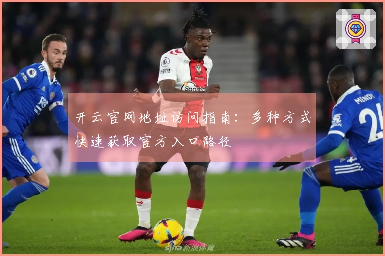 开云官网地址访问指南：多种方式快速获取官方入口路径