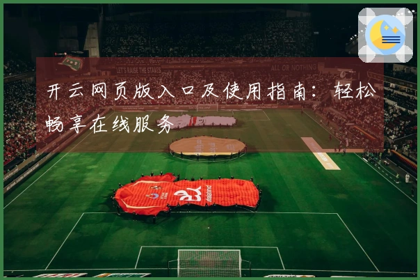 开云网页版入口及使用指南：轻松畅享在线服务