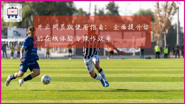 开云网页版使用指南：全面提升你的在线体验与操作效率