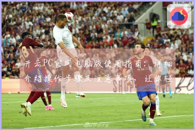 开云PC官网电脑版使用指南：详细介绍操作步骤及注意事项，让你轻松上手