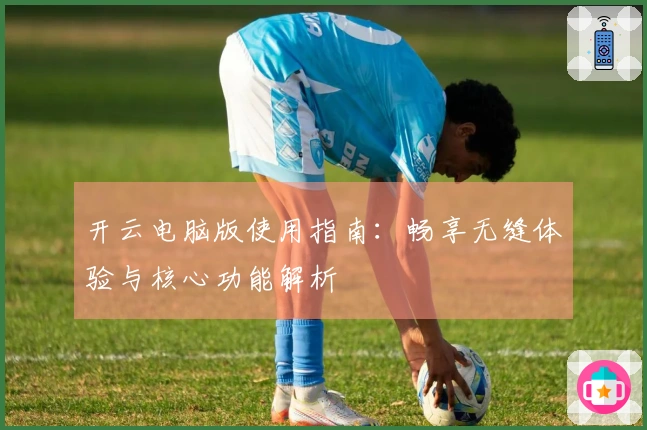 开云电脑版使用指南：畅享无缝体验与核心功能解析