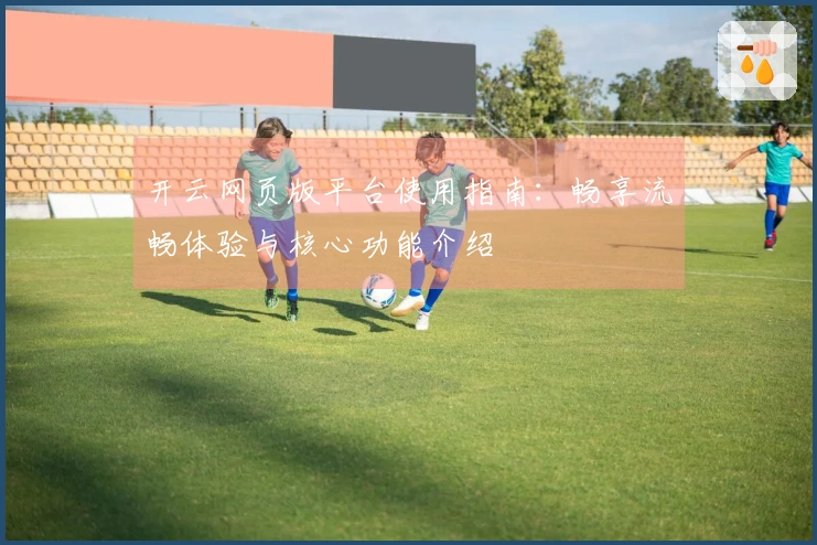 开云网页版平台使用指南：畅享流畅体验与核心功能介绍