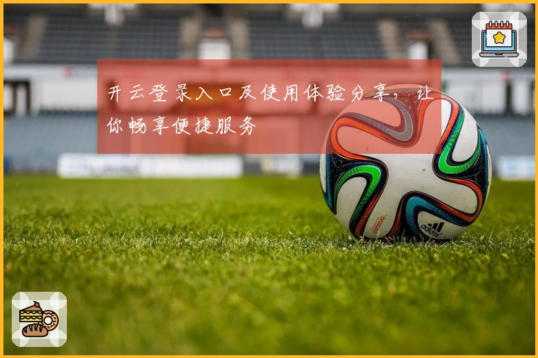 开云登录入口及使用体验分享，让你畅享便捷服务