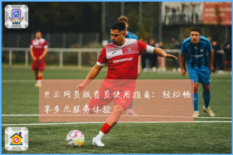 开云网页版首页使用指南:轻松畅享多元服务体验