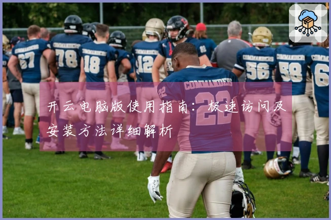 开云电脑版使用指南：极速访问及安装方法详细解析