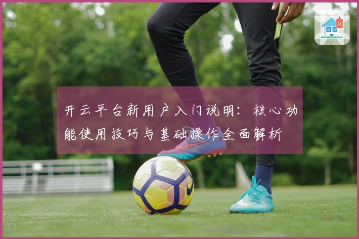 开云平台新用户入门说明：核心功能使用技巧与基础操作全面解析