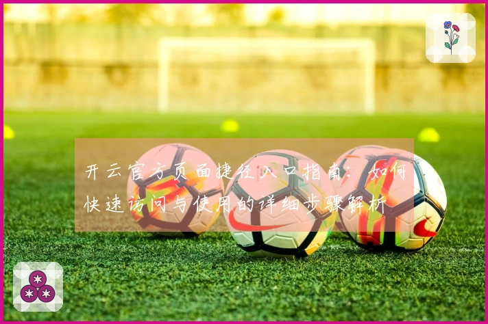 开云官方页面捷径入口指南：如何快速访问与使用的详细步骤解析