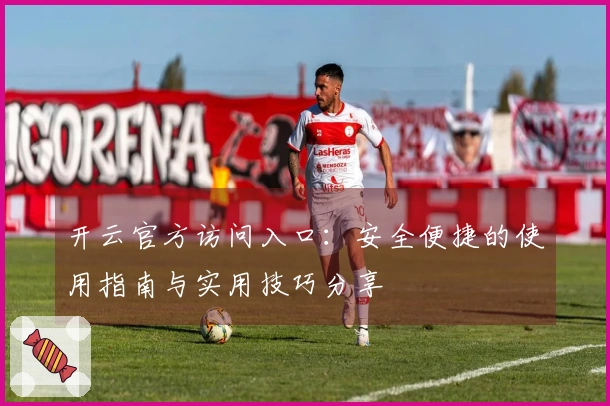 开云官方访问入口：安全便捷的使用指南与实用技巧分享