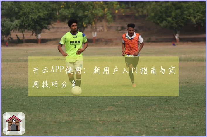 开云APP使用：新用户入门指南与实用技巧分享