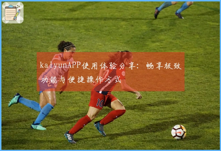 kaiyunAPP使用体验分享：畅享极致功能与便捷操作方式