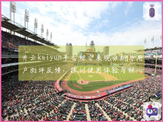 开云kaiyun平台综合表现分析与用户测评反馈，探讨使用体验与核心优势