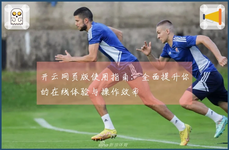 开云网页版使用指南：全面提升你的在线体验与操作效率