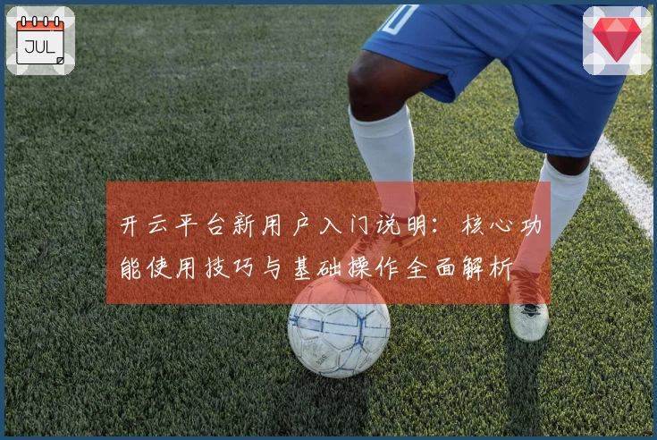 开云平台新用户入门说明：核心功能使用技巧与基础操作全面解析
