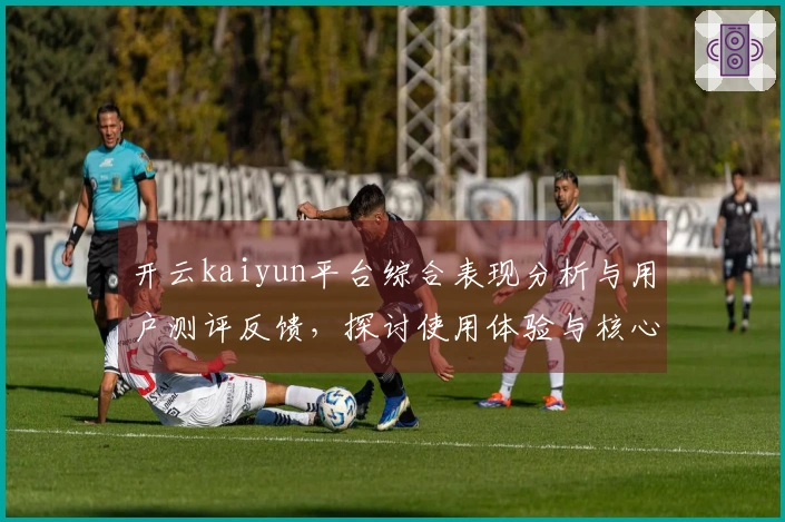 开云kaiyun平台综合表现分析与用户测评反馈，探讨使用体验与核心优势
